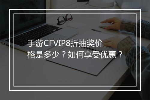 手游CFVIP8折抽奖价格是多少?如何享受优惠?