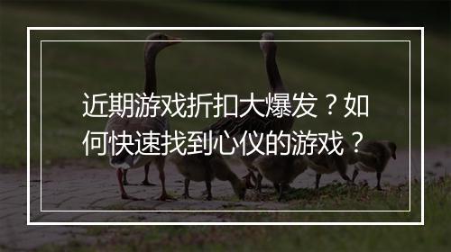 近期游戏折扣大爆发？如何快速找到心仪的游戏？