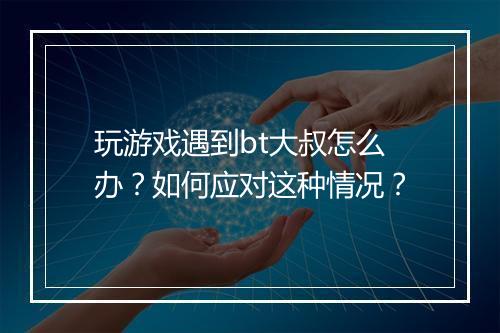 玩游戏遇到bt大叔怎么办?如何应对这种情况?