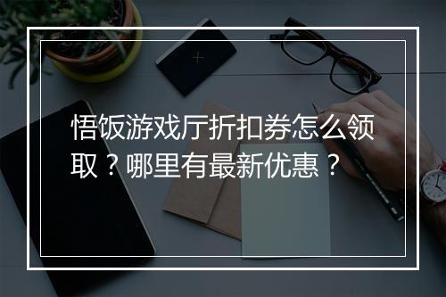 悟饭游戏厅折扣券怎么领取？哪里有最新优惠？
