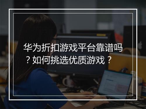华为折扣游戏平台靠谱吗？如何挑选优质游戏？