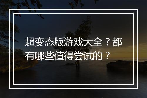 超变态版游戏大全？都有哪些值得尝试的？