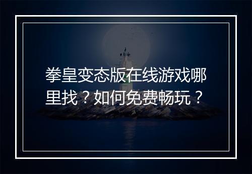 拳皇变态版在线游戏哪里找?如何免费畅玩?