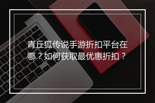 青丘狐传说手游折扣平台在哪?如何获取最优惠折扣?