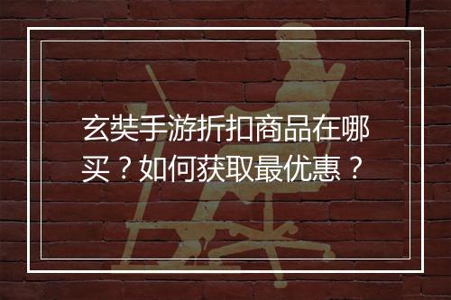玄奘手游折扣商品在哪买?如何获取最优惠?