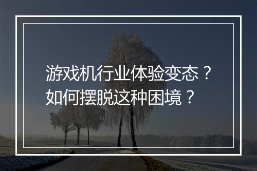 游戏机行业体验变态？如何摆脱这种困境？