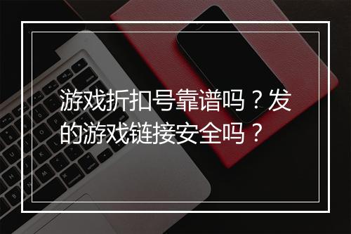 游戏折扣号靠谱吗？发的游戏链接安全吗？