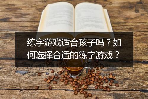 练字游戏适合孩子吗?如何选择合适的练字游戏?