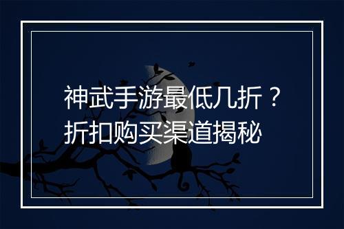 神武手游最低几折?折扣购买渠道揭秘