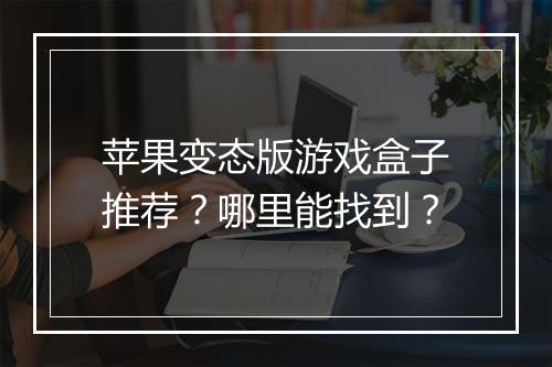 苹果变态版游戏盒子推荐？哪里能找到？