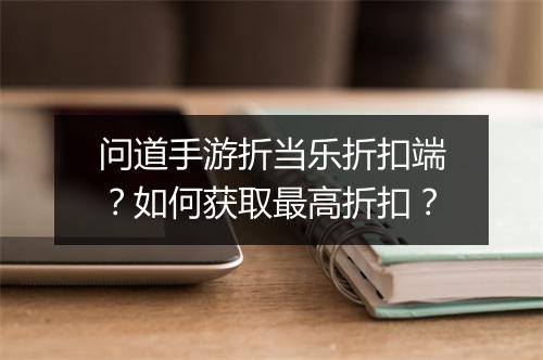 问道手游折当乐折扣端?如何获取最高折扣?