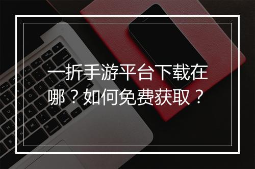 一折手游平台下载在哪?如何免费获取?
