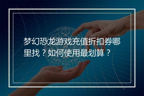 梦幻恐龙游戏充值折扣券哪里找?如何使用最划算?