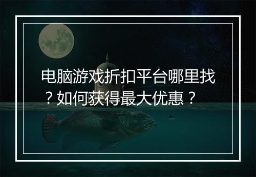 电脑游戏折扣平台哪里找?如何获得最大优惠?