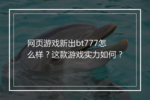 网页游戏新出bt777怎么样?这款游戏实力如何?
