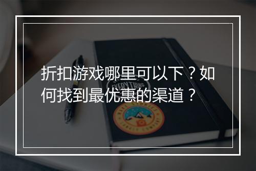 折扣游戏哪里可以下?如何找到最优惠的渠道?