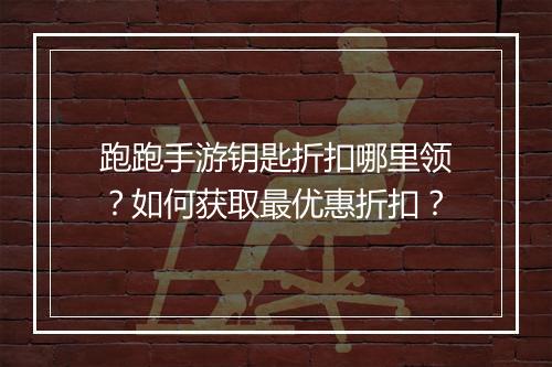 跑跑手游钥匙折扣哪里领？如何获取最优惠折扣？