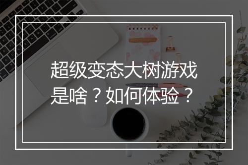 超级变态大树游戏是啥?如何体验?