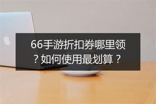 66手游折扣券哪里领?如何使用最划算?
