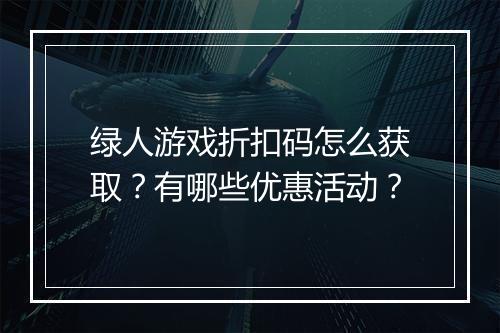 绿人游戏折扣码怎么获取?有哪些优惠活动?