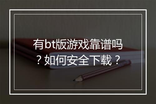 有bt版游戏靠谱吗?如何安全下载?