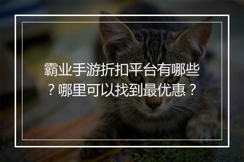 霸业手游折扣平台有哪些?哪里可以找到最优惠?