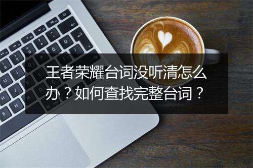 王者荣耀台词没听清怎么办？如何查找完整台词？