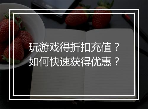 玩游戏得折扣充值？如何快速获得优惠？