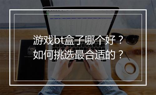 游戏bt盒子哪个好?如何挑选最合适的?