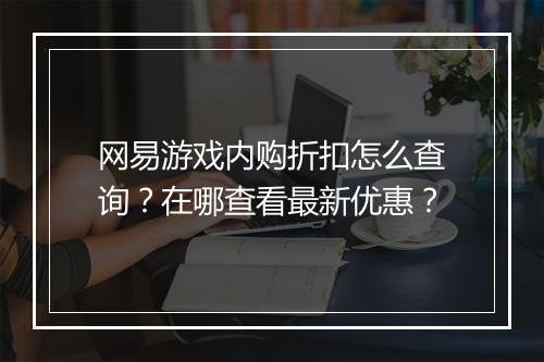 网易游戏内购折扣怎么查询?在哪查看最新优惠?