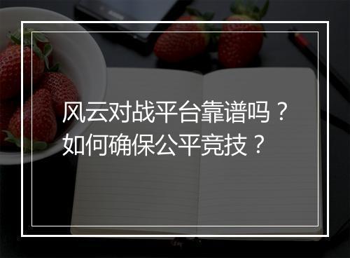 风云对战平台靠谱吗?如何确保公平竞技?