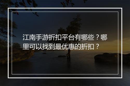 江南手游折扣平台有哪些?哪里可以找到最优惠的折扣?