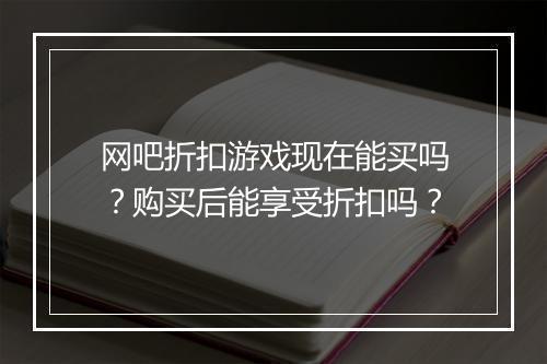 网吧折扣游戏现在能买吗?购买后能享受折扣吗?