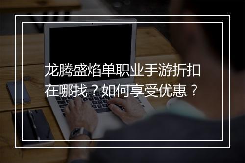 龙腾盛焰单职业手游折扣在哪找？如何享受优惠？