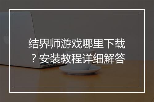结界师游戏哪里下载?安装教程详细解答