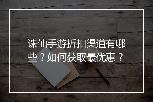 诛仙手游折扣渠道有哪些?如何获取最优惠?