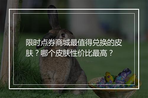 限时点券商城最值得兑换的皮肤？哪个皮肤性价比最高？