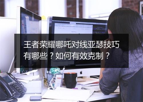 王者荣耀哪吒对线亚瑟技巧有哪些？如何有效克制？