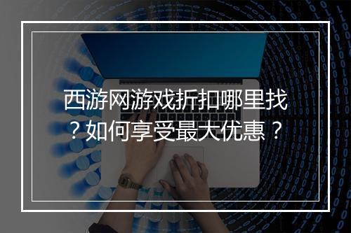 西游网游戏折扣哪里找？如何享受最大优惠？