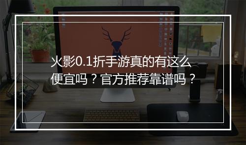 火影0.1折手游真的有这么便宜吗?官方推荐靠谱吗?