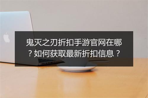 鬼灭之刃折扣手游官网在哪?如何获取最新折扣信息?