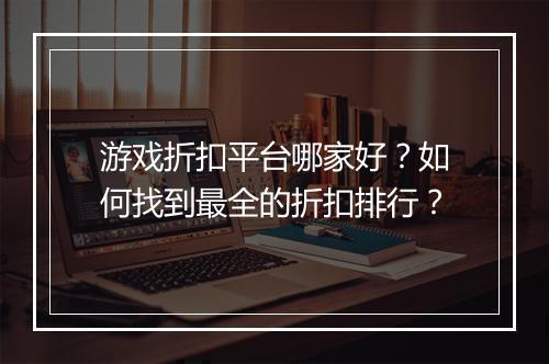 游戏折扣平台哪家好?如何找到最全的折扣排行?