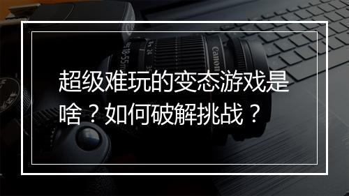 超级难玩的变态游戏是啥?如何破解挑战?