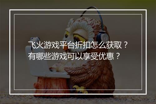 飞火游戏平台折扣怎么获取？有哪些游戏可以享受优惠？