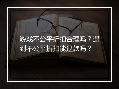 游戏不公平折扣合理吗?遇到不公平折扣能退款吗?