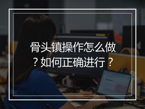 骨头镇操作怎么做？如何正确进行？