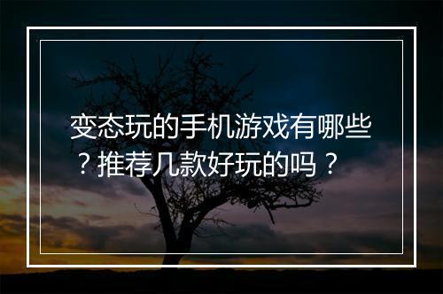 变态玩的手机游戏有哪些?推荐几款好玩的吗?