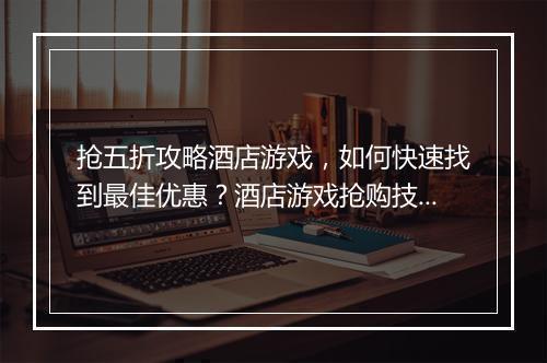 抢五折攻略酒店游戏,如何快速找到最佳优惠?酒店游戏抢购技巧揭秘!