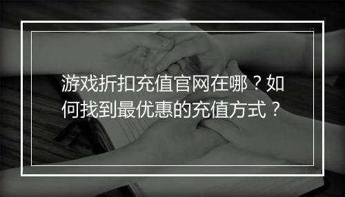 游戏折扣充值官网在哪?如何找到最优惠的充值方式?