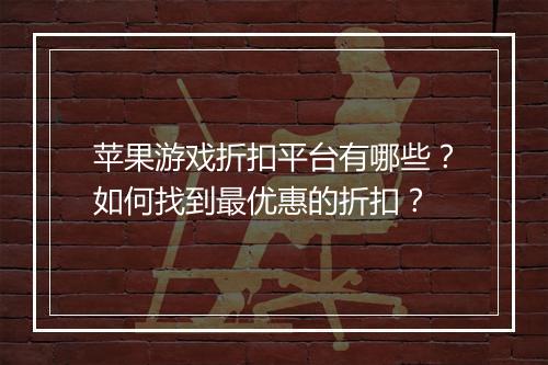 苹果游戏折扣平台有哪些?如何找到最优惠的折扣?